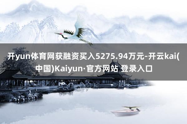 开yun体育网获融资买入5275.94万元-开云kai(中国)Kaiyun·官方网站 登录入口
