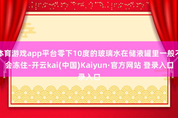 体育游戏app平台零下10度的玻璃水在储液罐里一般不会冻住-开云kai(中国)Kaiyun·官方网站 登录入口