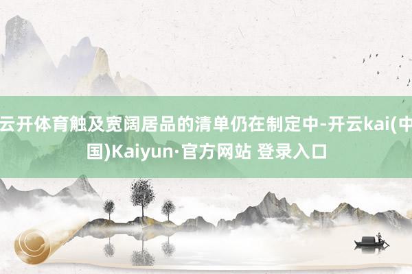 云开体育触及宽阔居品的清单仍在制定中-开云kai(中国)Kaiyun·官方网站 登录入口