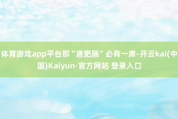 体育游戏app平台那“唐肥肠”必有一席-开云kai(中国)Kaiyun·官方网站 登录入口