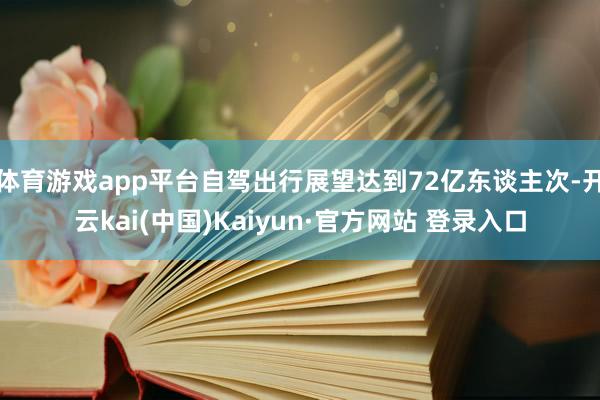 体育游戏app平台自驾出行展望达到72亿东谈主次-开云kai(中国)Kaiyun·官方网站 登录入口