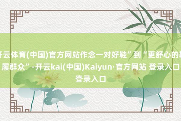 开云体育(中国)官方网站作念一对好鞋”到“更舒心的鞋履群众”-开云kai(中国)Kaiyun·官方网站 登录入口