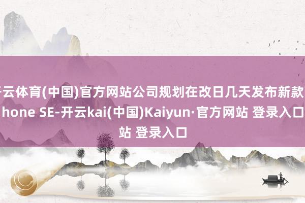 开云体育(中国)官方网站公司规划在改日几天发布新款iPhone SE-开云kai(中国)Kaiyun·官方网站 登录入口